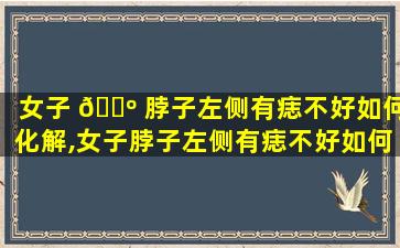 女子 🐺 脖子左侧有痣不好如何化解,女子脖子左侧有痣不好如何化解*